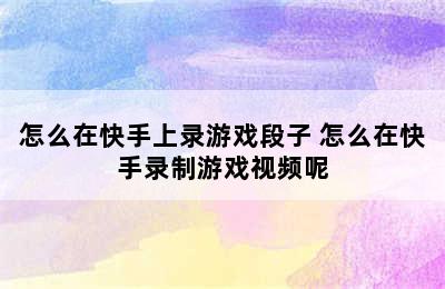 怎么在快手上录游戏段子 怎么在快手录制游戏视频呢